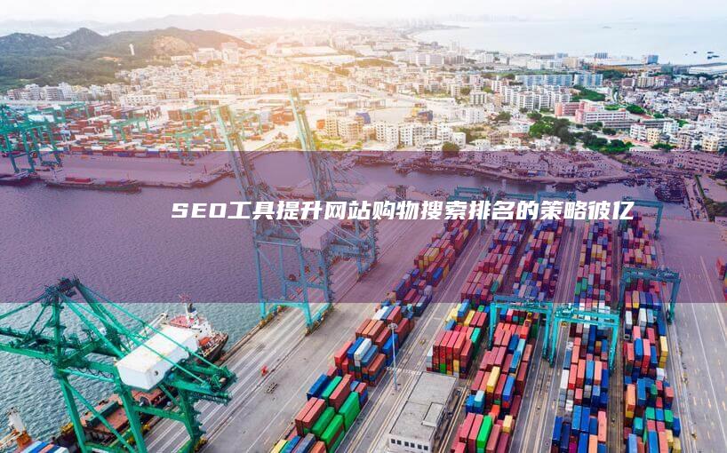 SEO工具：提升网站购物搜索排名的策略 (彼亿SEO工具)